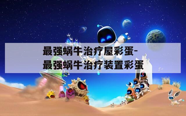 最强蜗牛治疗屋彩蛋-最强蜗牛治疗装置彩蛋