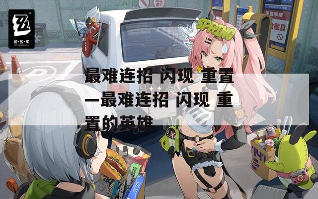最难连招 闪现 重置—最难连招 闪现 重置的英雄