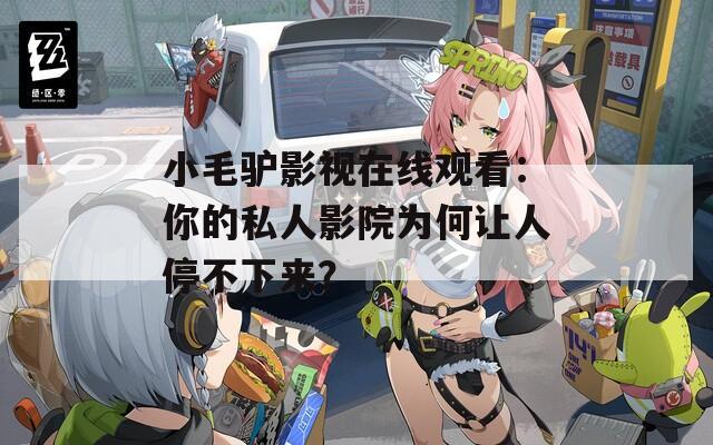 小毛驴影视在线观看：你的私人影院为何让人停不下来？
