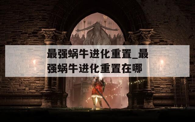 最强蜗牛进化重置_最强蜗牛进化重置在哪