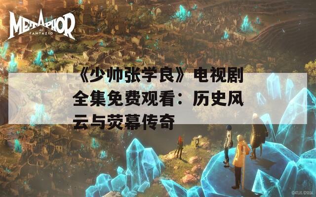 《少帅张学良》电视剧全集免费观看：历史风云与荧幕传奇