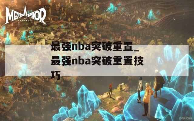 最强nba突破重置_最强nba突破重置技巧