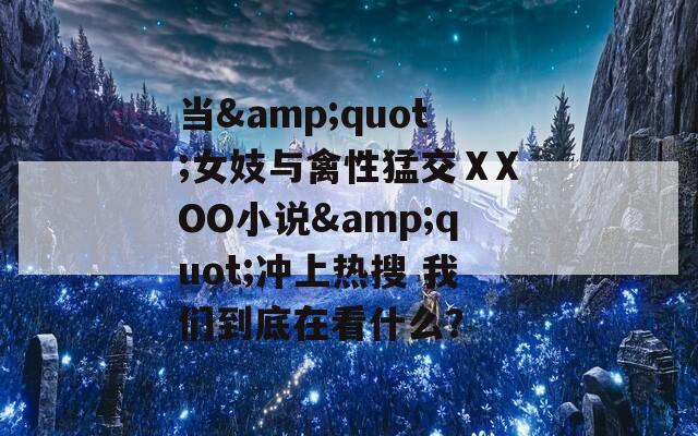 当&quot;女妓与禽性猛交ⅩXOO小说&quot;冲上热搜 我们到底在看什么？