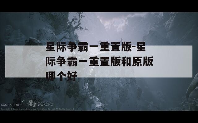 星际争霸一重置版-星际争霸一重置版和原版哪个好
