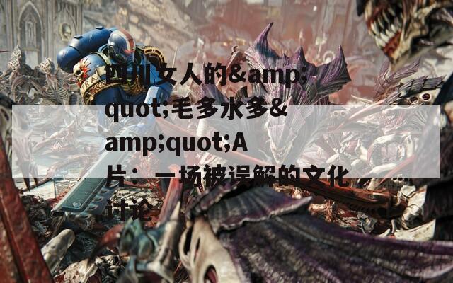 四川女人的&quot;毛多水多&quot;A片：一场被误解的文化讨论