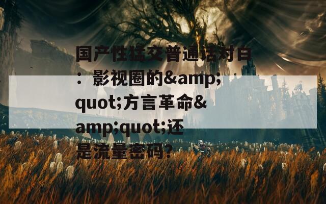国产性猛交普通话对白：影视圈的&quot;方言革命&quot;还是流量密码？