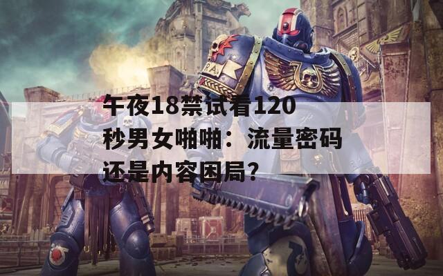 午夜18禁试看120秒男女啪啪：流量密码还是内容困局？