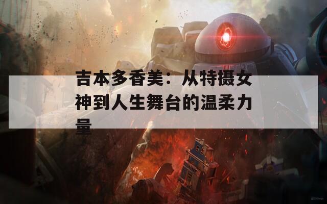 吉本多香美：从特摄女神到人生舞台的温柔力量