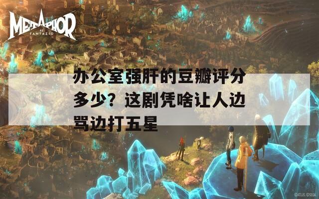 办公室强肝的豆瓣评分多少？这剧凭啥让人边骂边打五星