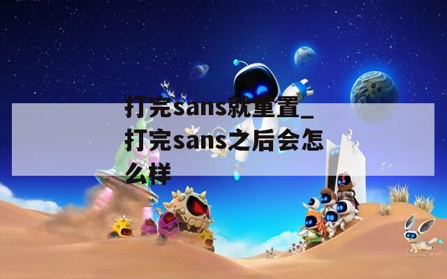 打完sans就重置_打完sans之后会怎么样