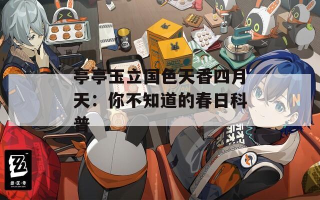 亭亭玉立国色天香四月天：你不知道的春日科普