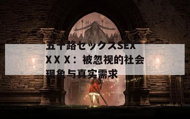 五十路セックスSEXXⅩⅩ：被忽视的社会现象与真实需求