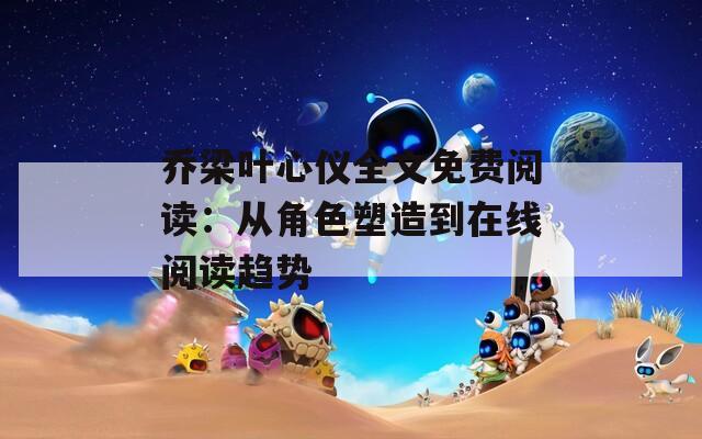 乔梁叶心仪全文免费阅读：从角色塑造到在线阅读趋势