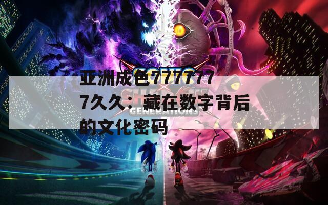 亚洲成色7777777久久：藏在数字背后的文化密码