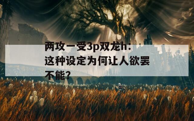 两攻一受3p双龙h：这种设定为何让人欲罢不能？