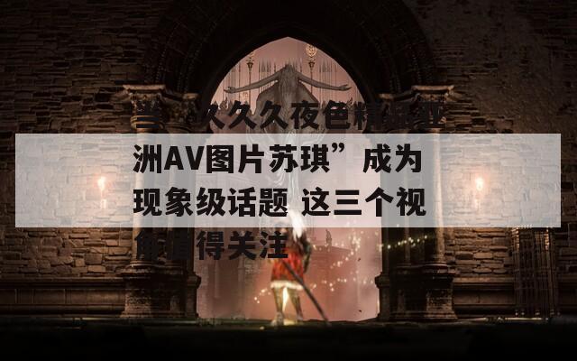 当“久久久夜色精品亚洲AV图片苏琪”成为现象级话题 这三个视角值得关注