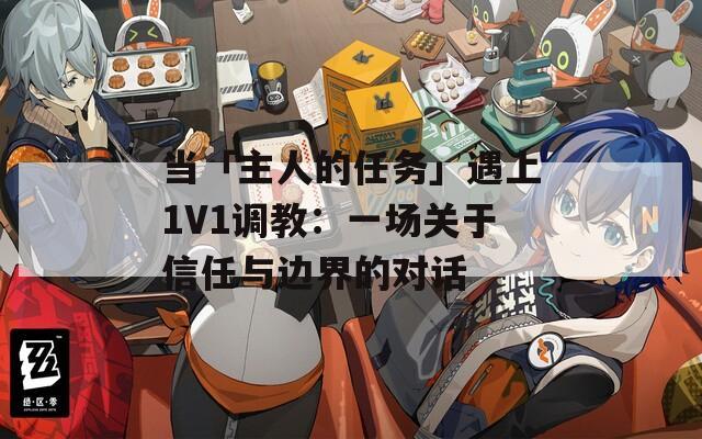 当「主人的任务」遇上1V1调教：一场关于信任与边界的对话