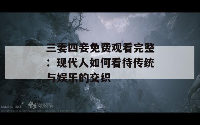三妻四妾免费观看完整：现代人如何看待传统与娱乐的交织