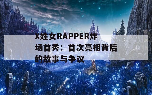 X姓女RAPPER炸场首秀：首次亮相背后的故事与争议