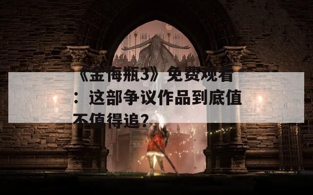 《金悔瓶3》免费观看：这部争议作品到底值不值得追？
