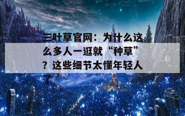 三叶草官网：为什么这么多人一逛就“种草”？这些细节太懂年轻人了