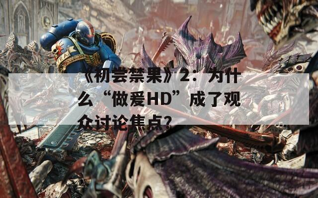 《初尝禁果》2：为什么“做爰HD”成了观众讨论焦点？
