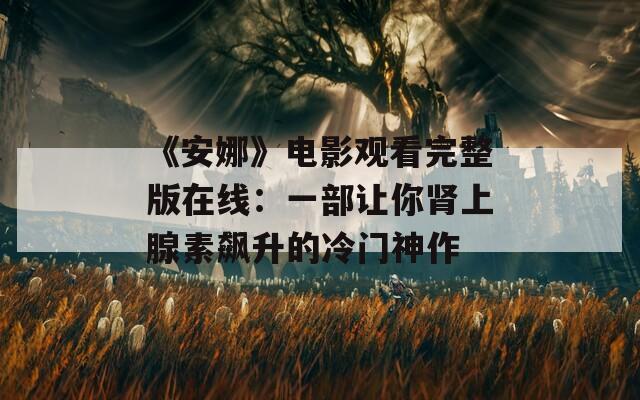 《安娜》电影观看完整版在线：一部让你肾上腺素飙升的冷门神作