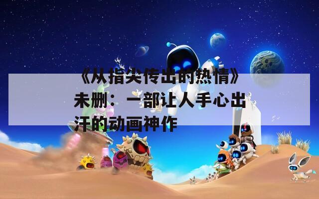 《从指尖传出的热情》未删：一部让人手心出汗的动画神作