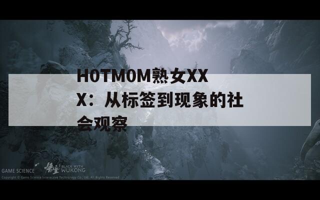 H0TM0M熟女XXX：从标签到现象的社会观察