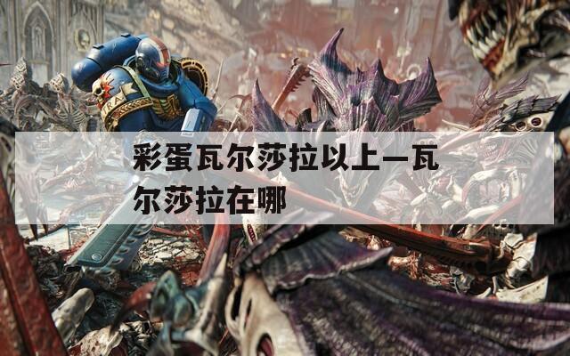 彩蛋瓦尔莎拉以上—瓦尔莎拉在哪