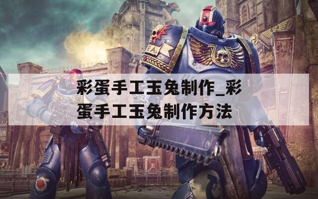 彩蛋手工玉兔制作_彩蛋手工玉兔制作方法