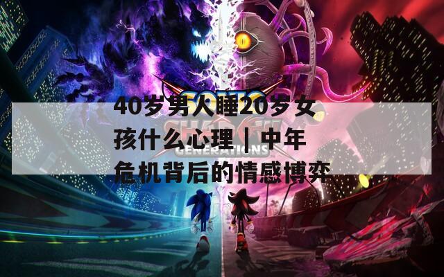 40岁男人睡20岁女孩什么心理 | 中年危机背后的情感博弈