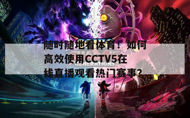 随时随地看体育！如何高效使用CCTV5在线直播观看热门赛事？