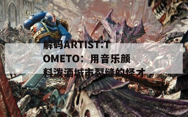 解码ARTIST:TOMETO：用音乐颜料泼洒城市裂缝的怪才