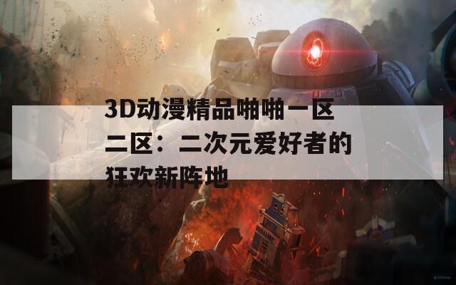 3D动漫精品啪啪一区二区：二次元爱好者的狂欢新阵地