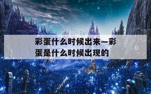 彩蛋什么时候出来—彩蛋是什么时候出现的