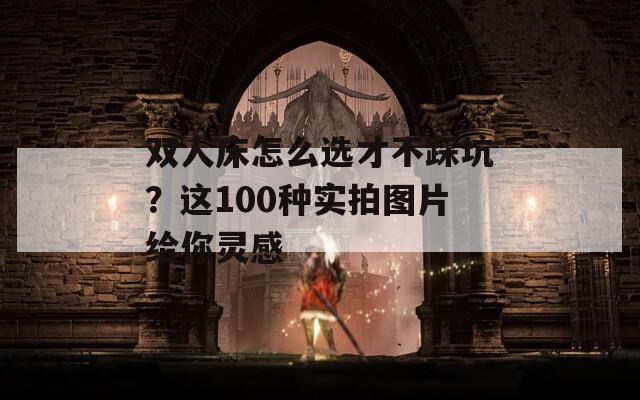 双人床怎么选才不踩坑？这100种实拍图片给你灵感