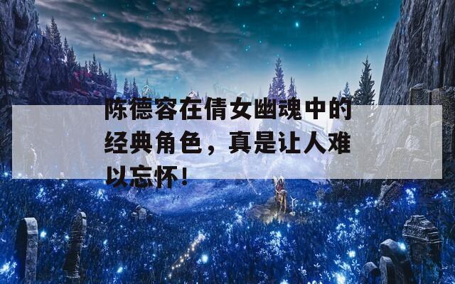 陈德容在倩女幽魂中的经典角色，真是让人难以忘怀！