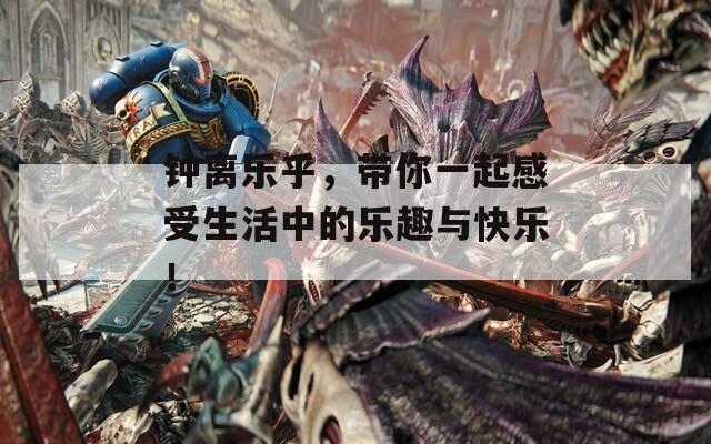 钟离乐乎，带你一起感受生活中的乐趣与快乐！