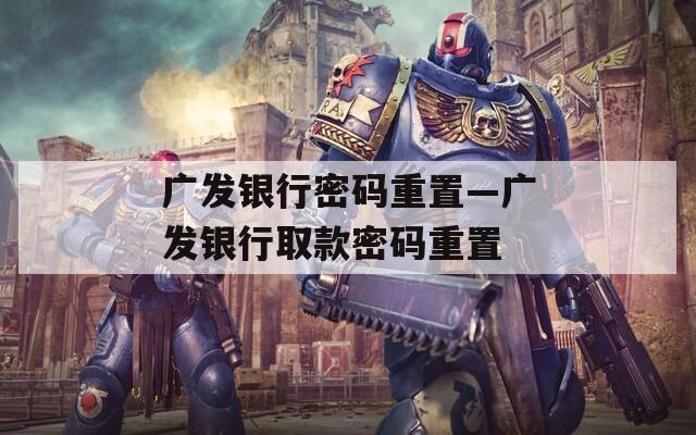 广发银行密码重置—广发银行取款密码重置