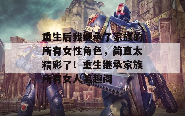 重生后我继承了家族的所有女性角色，简直太精彩了！重生继承家族所有女人笔趣阁