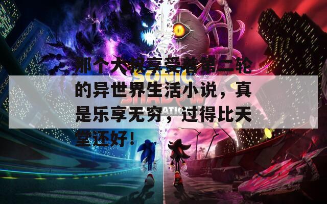 那个大叔享受着第二轮的异世界生活小说，真是乐享无穷，过得比天堂还好！