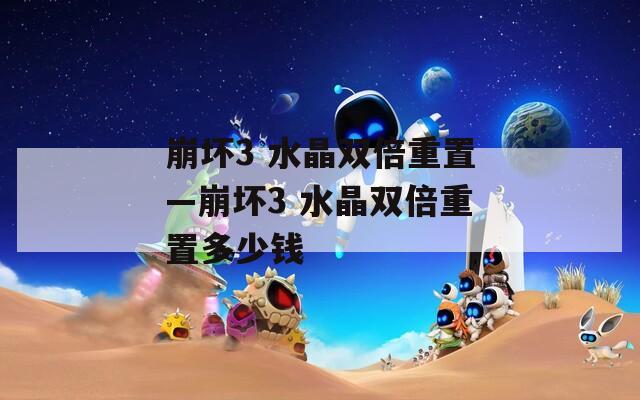 崩坏3 水晶双倍重置—崩坏3 水晶双倍重置多少钱