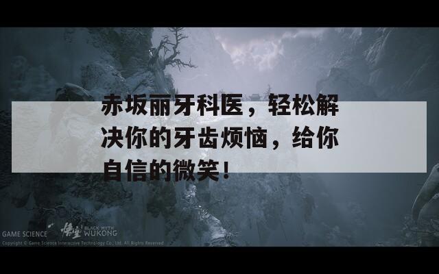 赤坂丽牙科医，轻松解决你的牙齿烦恼，给你自信的微笑！