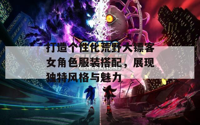 打造个性化荒野大镖客女角色服装搭配，展现独特风格与魅力