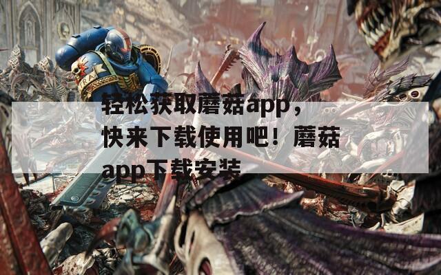 轻松获取蘑菇app，快来下载使用吧！蘑菇app下载安装