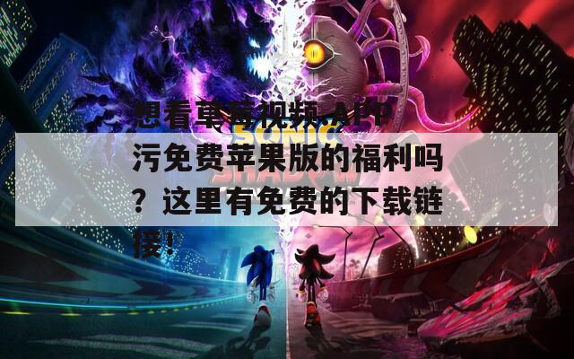 想看草莓视频.APP污免费苹果版的福利吗？这里有免费的下载链接！