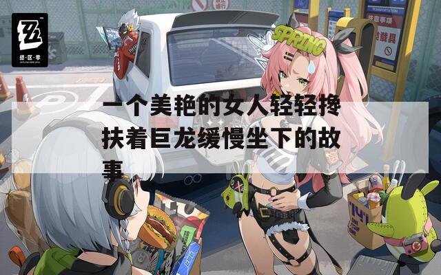 一个美艳的女人轻轻搀扶着巨龙缓慢坐下的故事
