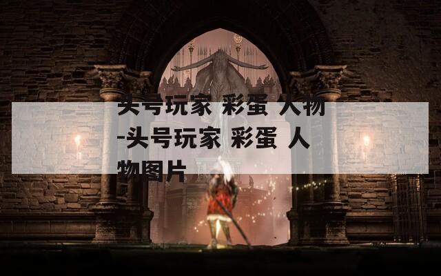 头号玩家 彩蛋 人物-头号玩家 彩蛋 人物图片