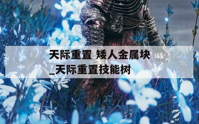 天际重置 矮人金属块_天际重置技能树